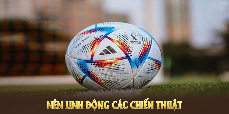 Nên linh động các chiến thuật trong bí kíp chơi kèo Châu Âu